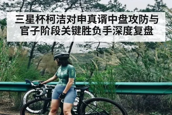 三星杯柯洁对申真谞中盘攻防与官子阶段关键胜负手深度复盘