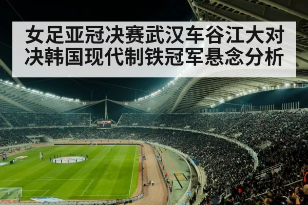 女足亚冠决赛武汉车谷江大对决韩国现代制铁冠军悬念分析