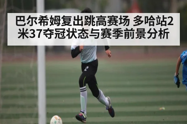 巴尔希姆复出跳高赛场 多哈站2米37夺冠状态与赛季前景分析