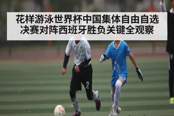 花样游泳世界杯中国集体自由自选决赛对阵西班牙胜负关键全观察