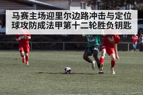 马赛主场迎里尔边路冲击与定位球攻防成法甲第十二轮胜负钥匙