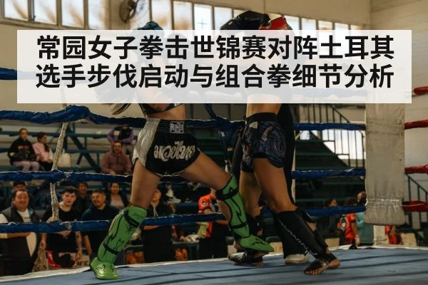 常园女子拳击世锦赛对阵土耳其选手步伐启动与组合拳细节分析